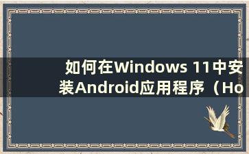 如何在Windows 11中安装Android应用程序（How to install Android software in Windows 11）